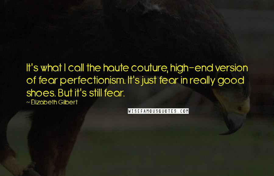 Elizabeth Gilbert Quotes: It's what I call the haute couture, high-end version of fear perfectionism. It's just fear in really good shoes. But it's still fear.