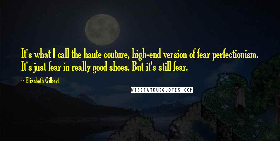 Elizabeth Gilbert Quotes: It's what I call the haute couture, high-end version of fear perfectionism. It's just fear in really good shoes. But it's still fear.