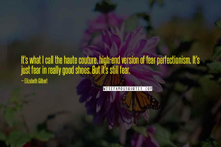 Elizabeth Gilbert Quotes: It's what I call the haute couture, high-end version of fear perfectionism. It's just fear in really good shoes. But it's still fear.