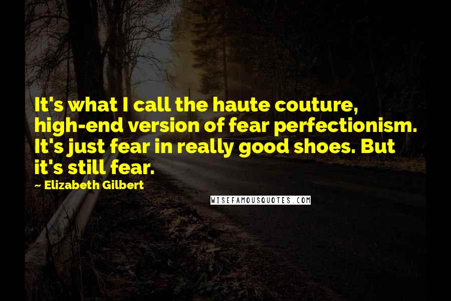 Elizabeth Gilbert Quotes: It's what I call the haute couture, high-end version of fear perfectionism. It's just fear in really good shoes. But it's still fear.