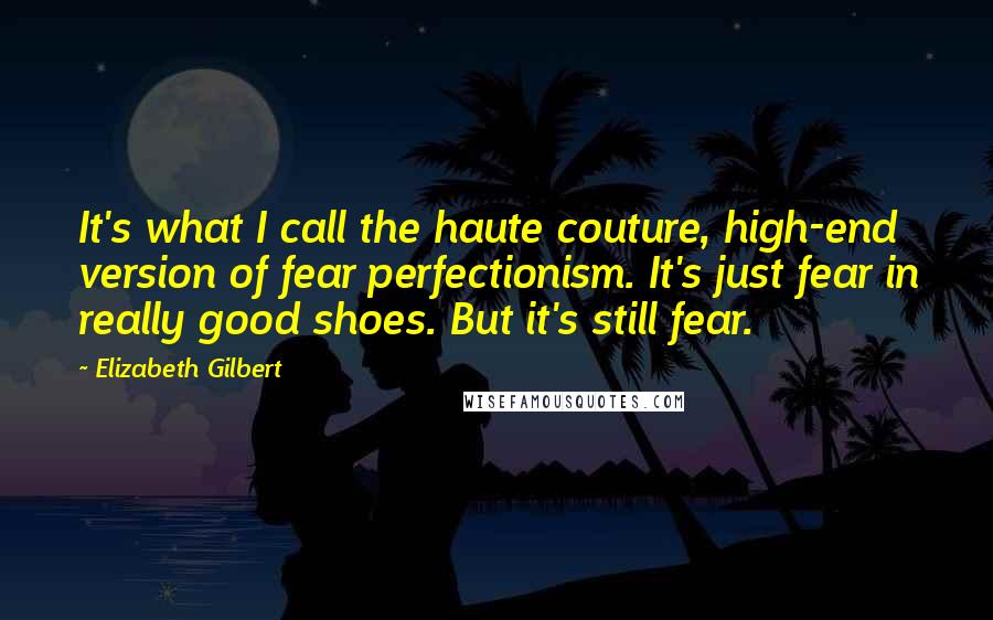 Elizabeth Gilbert Quotes: It's what I call the haute couture, high-end version of fear perfectionism. It's just fear in really good shoes. But it's still fear.