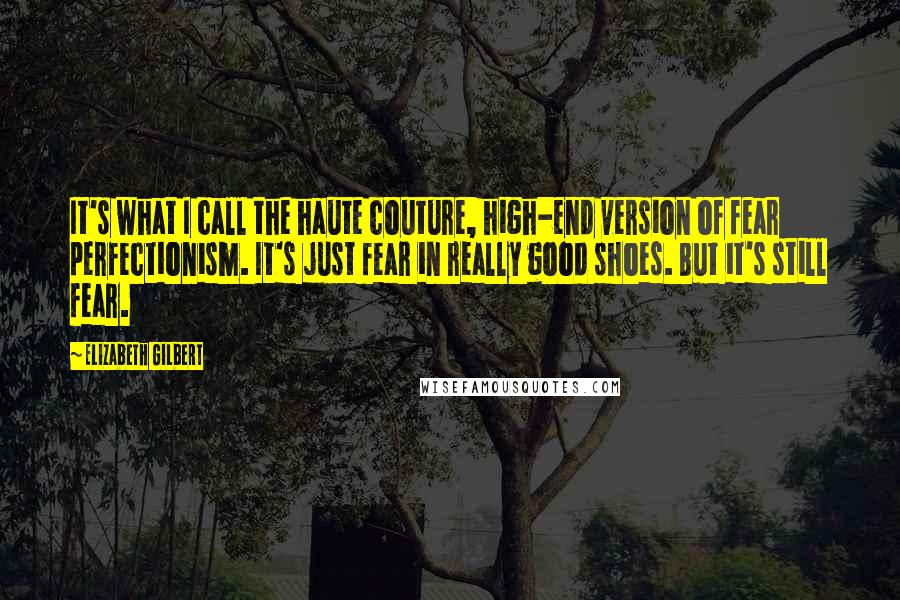 Elizabeth Gilbert Quotes: It's what I call the haute couture, high-end version of fear perfectionism. It's just fear in really good shoes. But it's still fear.