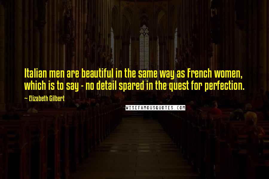 Elizabeth Gilbert Quotes: Italian men are beautiful in the same way as French women, which is to say - no detail spared in the quest for perfection.