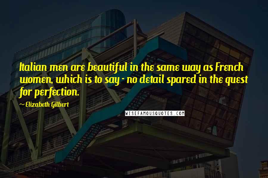 Elizabeth Gilbert Quotes: Italian men are beautiful in the same way as French women, which is to say - no detail spared in the quest for perfection.