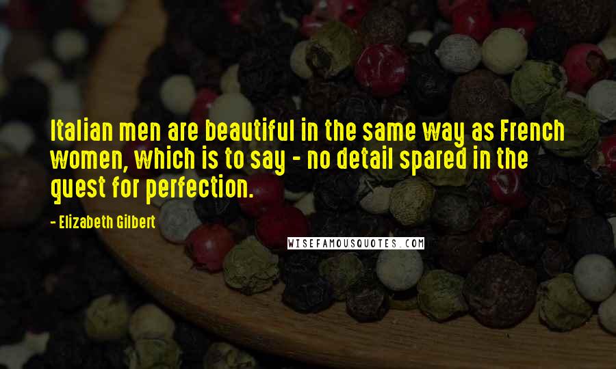 Elizabeth Gilbert Quotes: Italian men are beautiful in the same way as French women, which is to say - no detail spared in the quest for perfection.