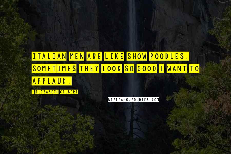 Elizabeth Gilbert Quotes: Italian men are like show poodles. Sometimes they look so good I want to applaud.