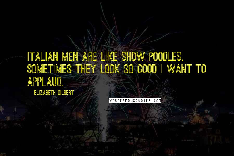 Elizabeth Gilbert Quotes: Italian men are like show poodles. Sometimes they look so good I want to applaud.