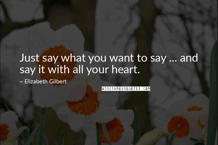 Elizabeth Gilbert Quotes: Just say what you want to say ... and say it with all your heart.
