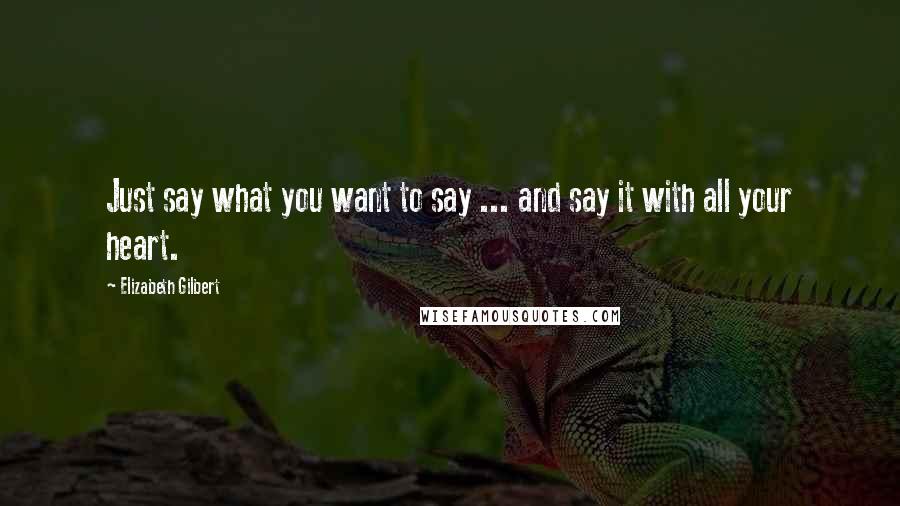 Elizabeth Gilbert Quotes: Just say what you want to say ... and say it with all your heart.
