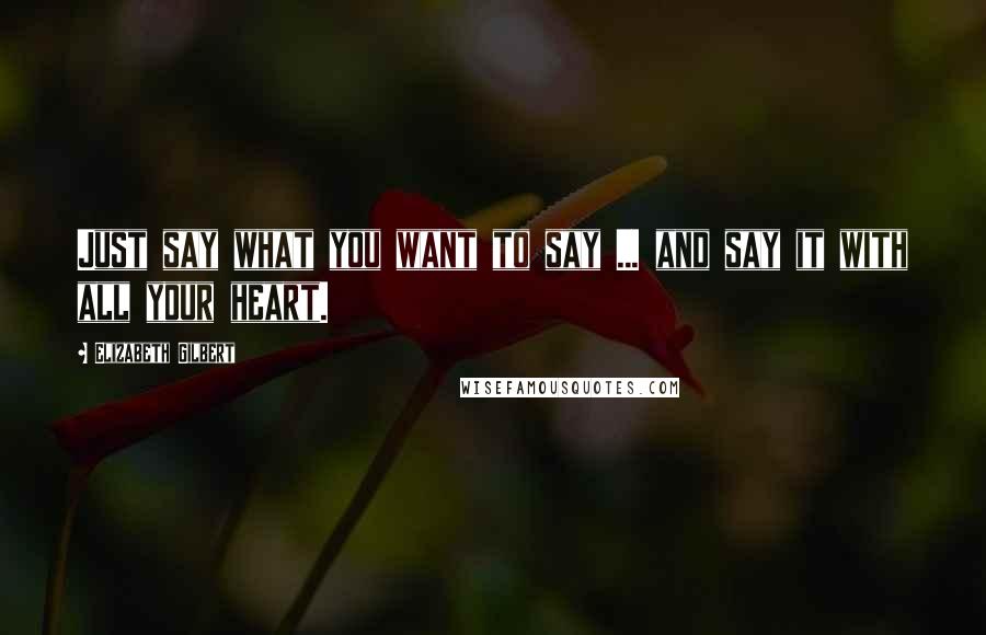 Elizabeth Gilbert Quotes: Just say what you want to say ... and say it with all your heart.