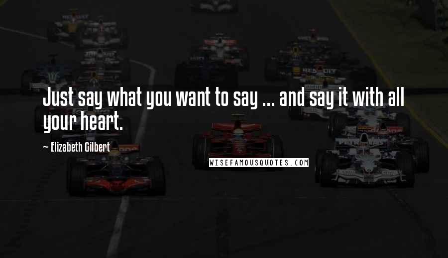 Elizabeth Gilbert Quotes: Just say what you want to say ... and say it with all your heart.