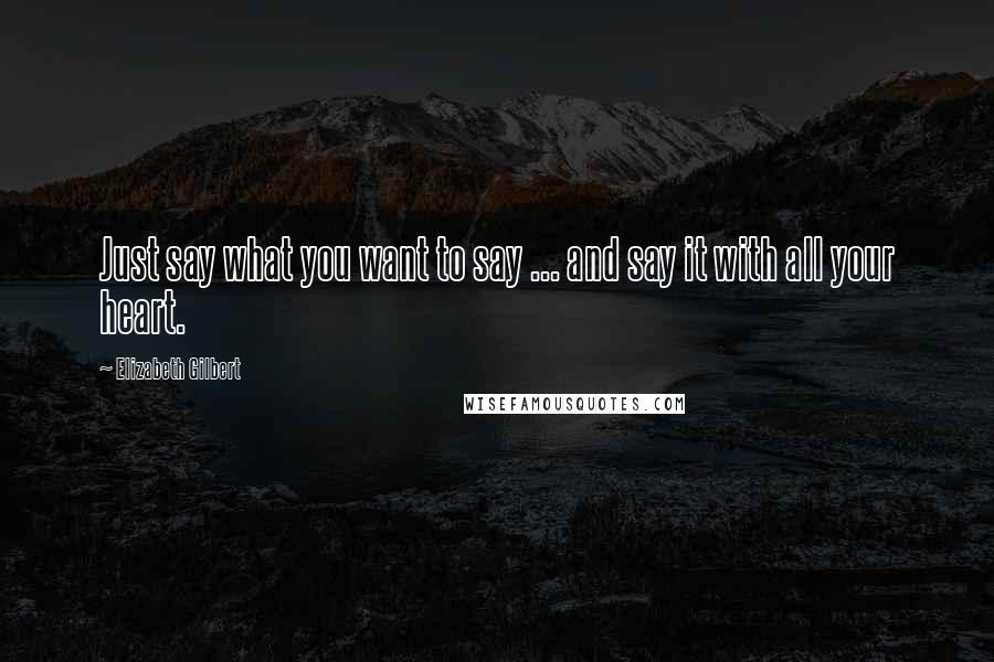 Elizabeth Gilbert Quotes: Just say what you want to say ... and say it with all your heart.