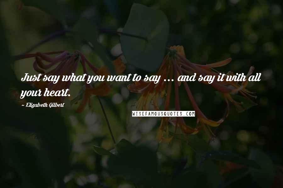Elizabeth Gilbert Quotes: Just say what you want to say ... and say it with all your heart.