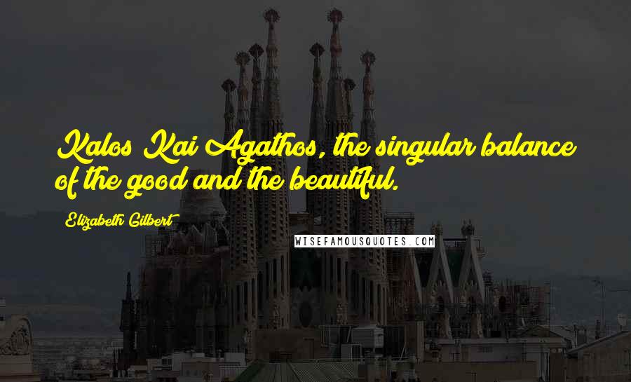 Elizabeth Gilbert Quotes: Kalos Kai Agathos, the singular balance of the good and the beautiful.