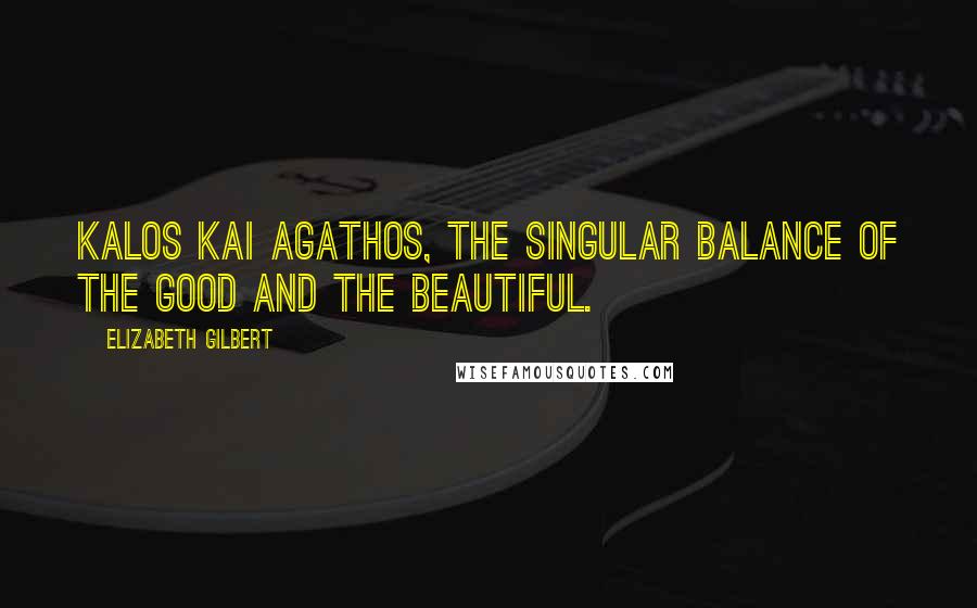 Elizabeth Gilbert Quotes: Kalos Kai Agathos, the singular balance of the good and the beautiful.