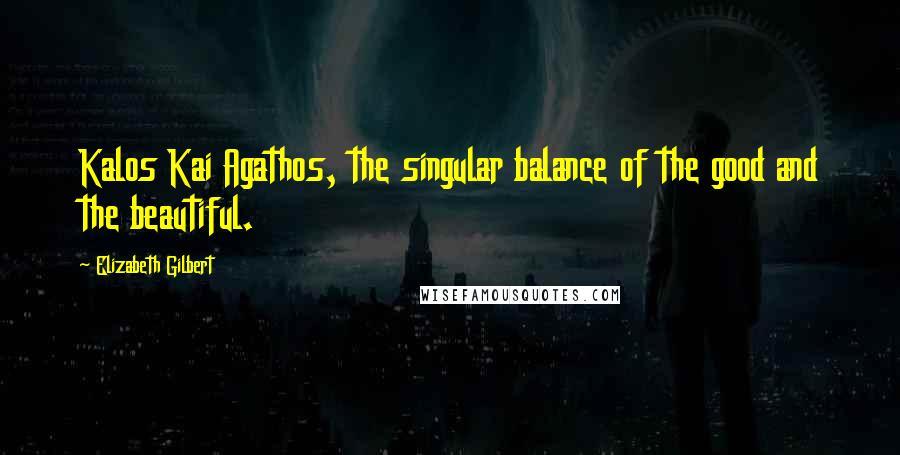 Elizabeth Gilbert Quotes: Kalos Kai Agathos, the singular balance of the good and the beautiful.