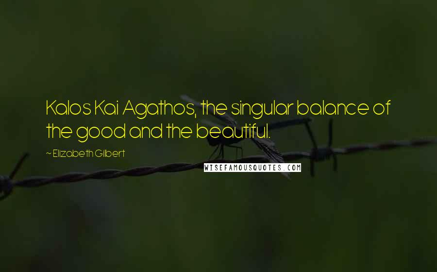 Elizabeth Gilbert Quotes: Kalos Kai Agathos, the singular balance of the good and the beautiful.