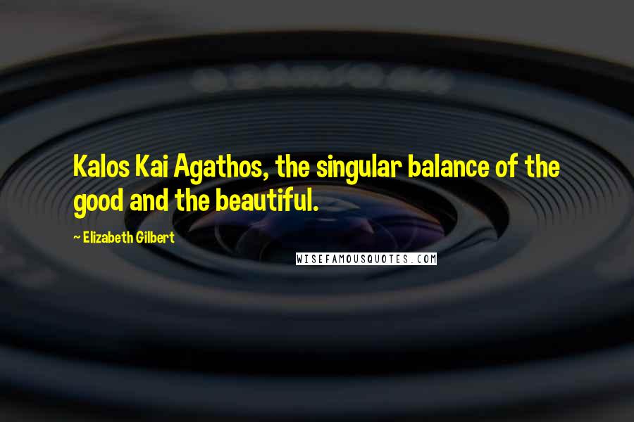 Elizabeth Gilbert Quotes: Kalos Kai Agathos, the singular balance of the good and the beautiful.