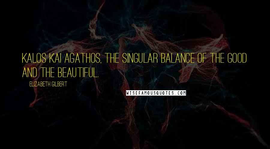 Elizabeth Gilbert Quotes: Kalos Kai Agathos, the singular balance of the good and the beautiful.