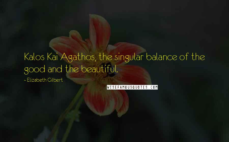 Elizabeth Gilbert Quotes: Kalos Kai Agathos, the singular balance of the good and the beautiful.