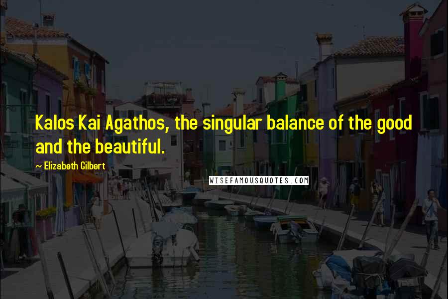 Elizabeth Gilbert Quotes: Kalos Kai Agathos, the singular balance of the good and the beautiful.