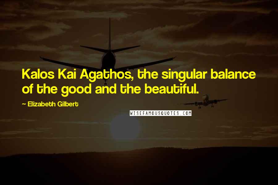 Elizabeth Gilbert Quotes: Kalos Kai Agathos, the singular balance of the good and the beautiful.