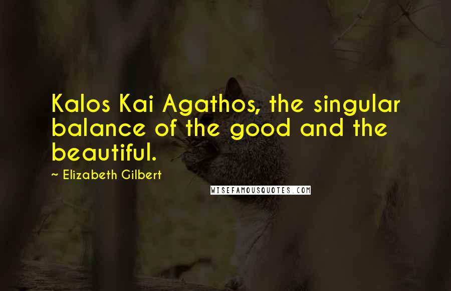 Elizabeth Gilbert Quotes: Kalos Kai Agathos, the singular balance of the good and the beautiful.
