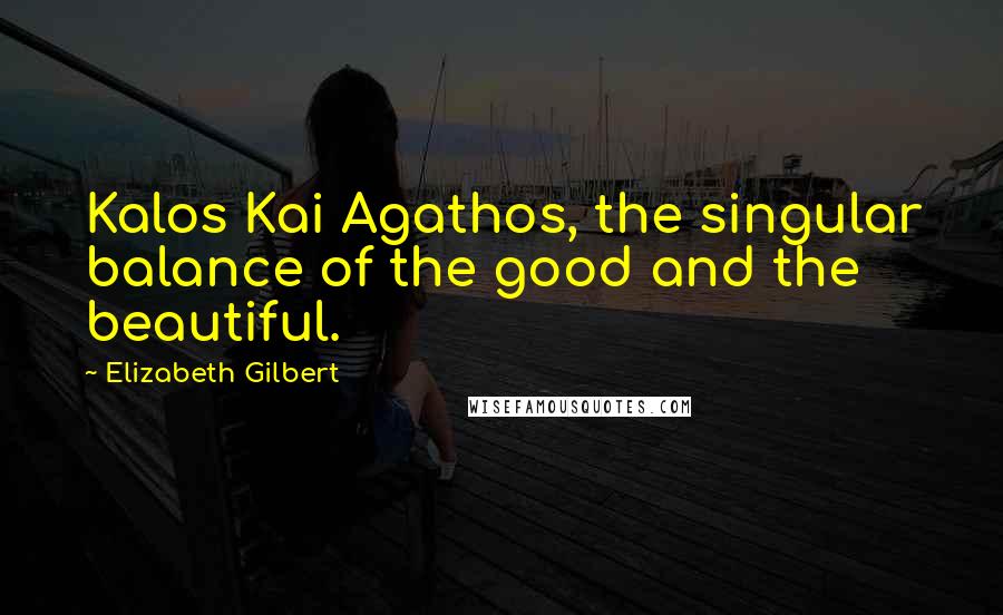 Elizabeth Gilbert Quotes: Kalos Kai Agathos, the singular balance of the good and the beautiful.