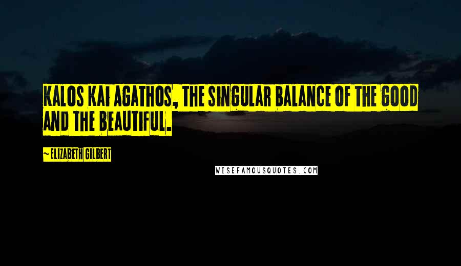 Elizabeth Gilbert Quotes: Kalos Kai Agathos, the singular balance of the good and the beautiful.