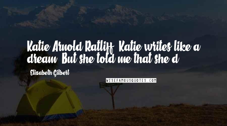 Elizabeth Gilbert Quotes: Katie Arnold-Ratliff. Katie writes like a dream. But she told me that she'd