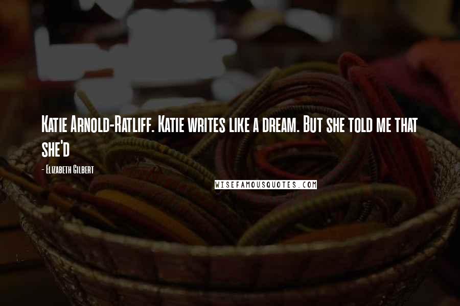 Elizabeth Gilbert Quotes: Katie Arnold-Ratliff. Katie writes like a dream. But she told me that she'd