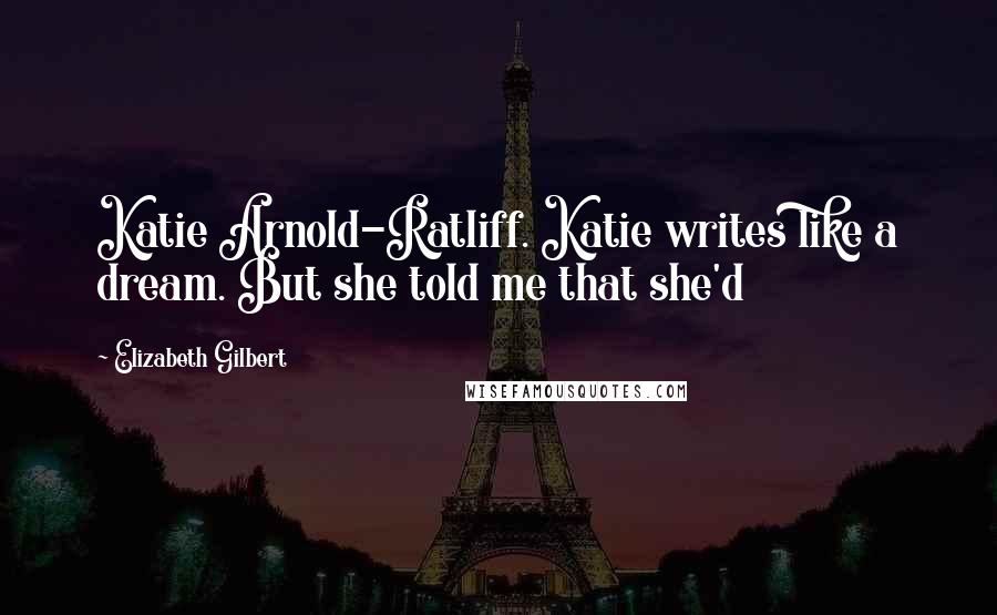 Elizabeth Gilbert Quotes: Katie Arnold-Ratliff. Katie writes like a dream. But she told me that she'd