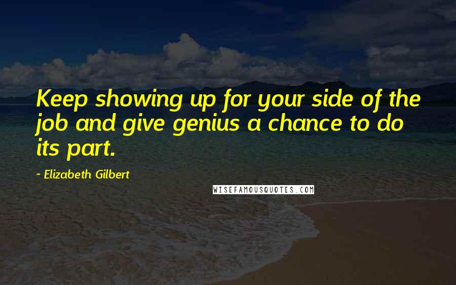 Elizabeth Gilbert Quotes: Keep showing up for your side of the job and give genius a chance to do its part.