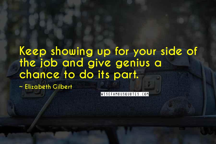 Elizabeth Gilbert Quotes: Keep showing up for your side of the job and give genius a chance to do its part.