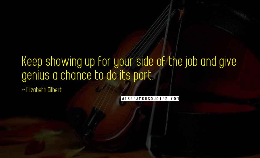 Elizabeth Gilbert Quotes: Keep showing up for your side of the job and give genius a chance to do its part.