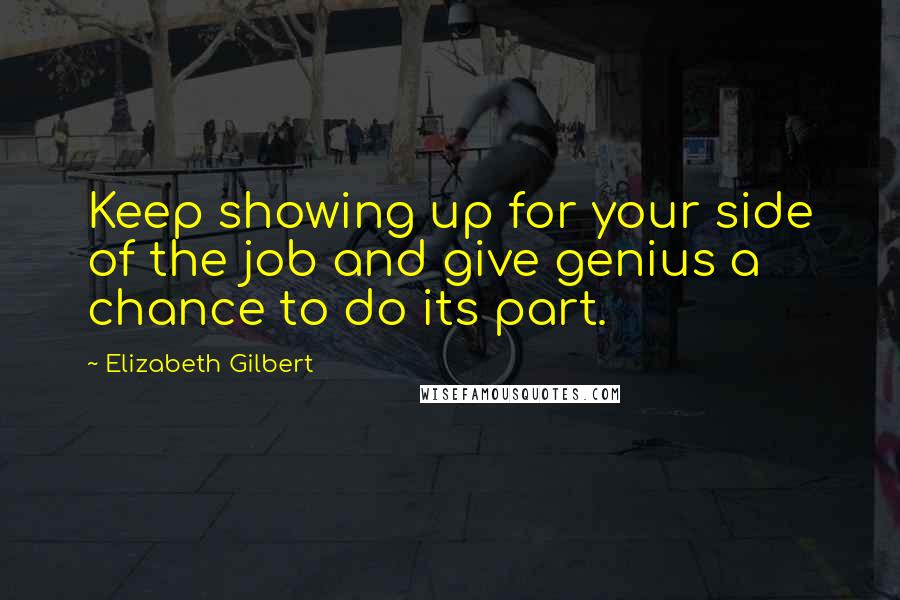 Elizabeth Gilbert Quotes: Keep showing up for your side of the job and give genius a chance to do its part.