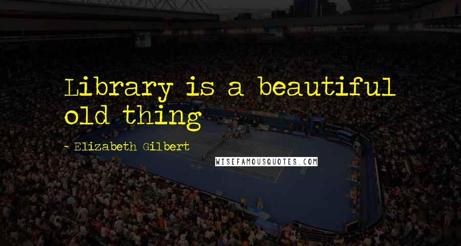 Elizabeth Gilbert Quotes: Library is a beautiful old thing