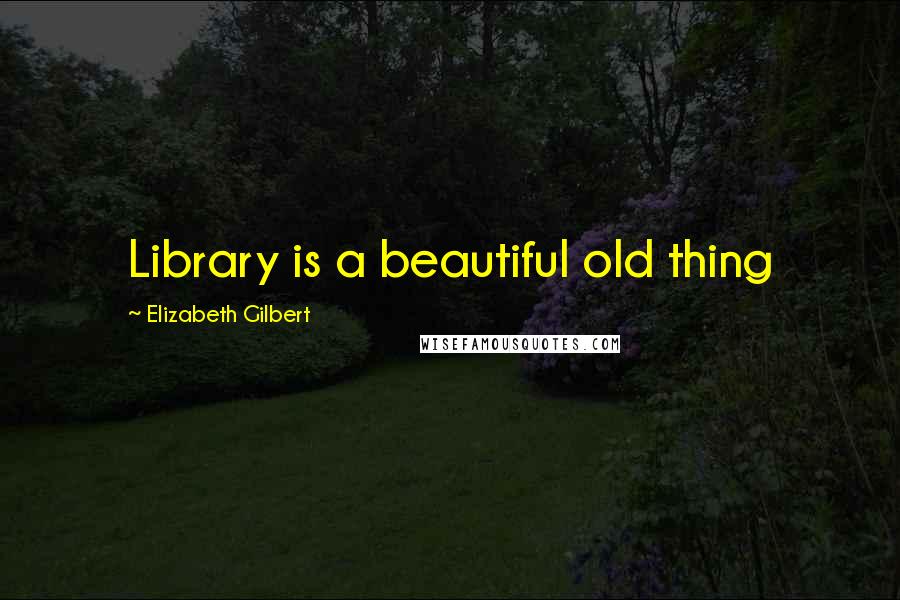 Elizabeth Gilbert Quotes: Library is a beautiful old thing