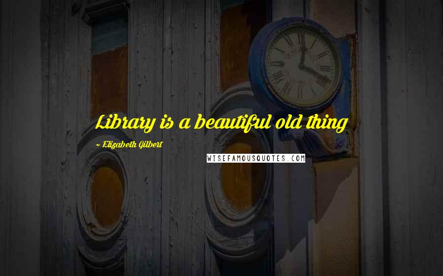 Elizabeth Gilbert Quotes: Library is a beautiful old thing