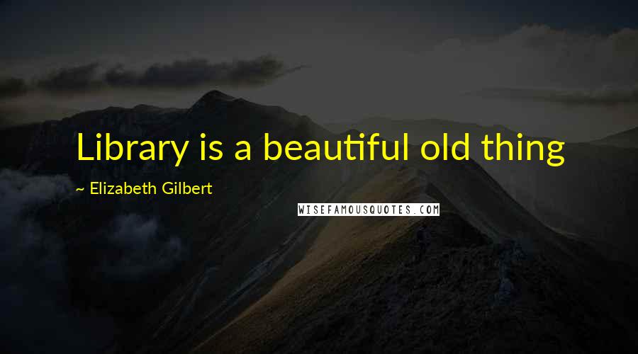 Elizabeth Gilbert Quotes: Library is a beautiful old thing