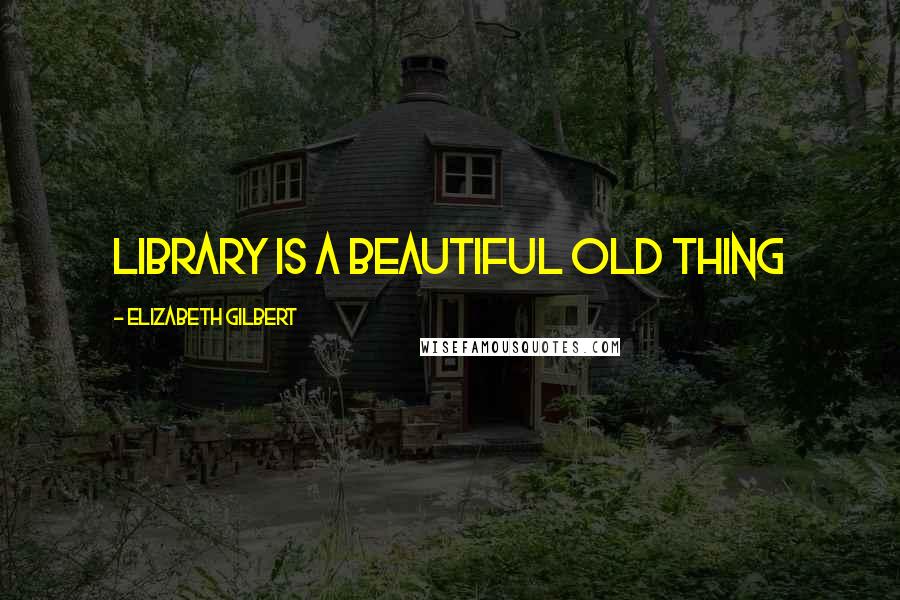 Elizabeth Gilbert Quotes: Library is a beautiful old thing