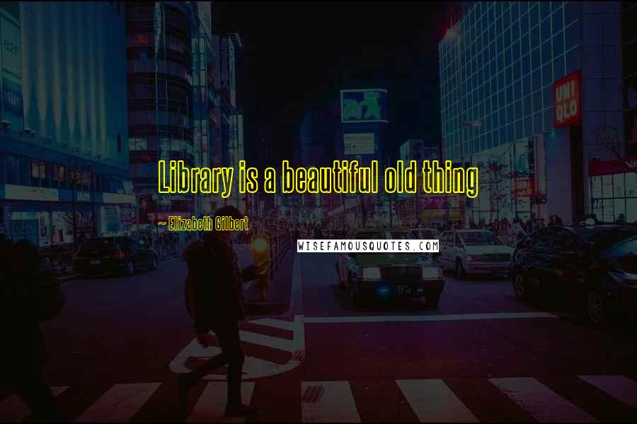 Elizabeth Gilbert Quotes: Library is a beautiful old thing