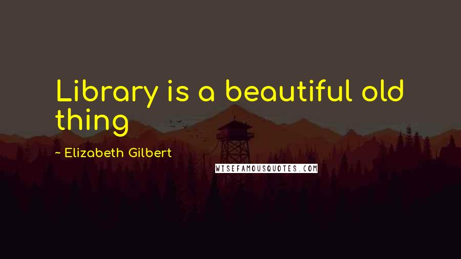 Elizabeth Gilbert Quotes: Library is a beautiful old thing