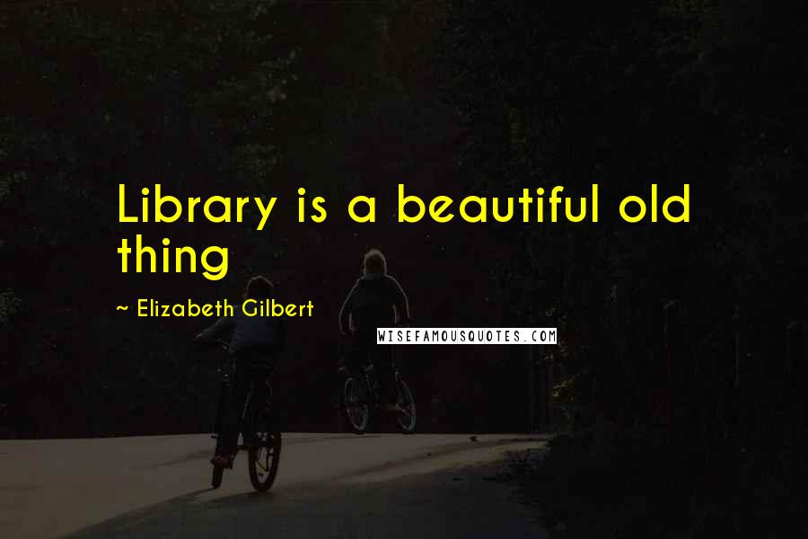 Elizabeth Gilbert Quotes: Library is a beautiful old thing