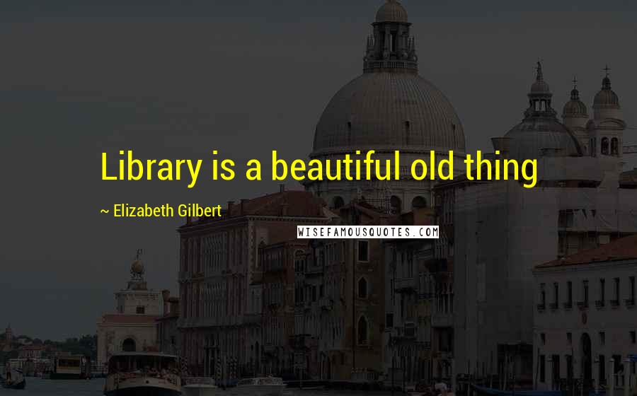 Elizabeth Gilbert Quotes: Library is a beautiful old thing