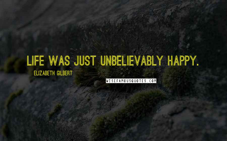 Elizabeth Gilbert Quotes: Life was just unbelievably happy.