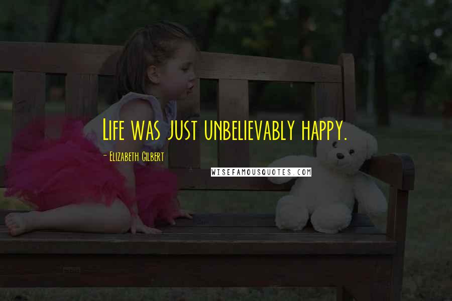 Elizabeth Gilbert Quotes: Life was just unbelievably happy.