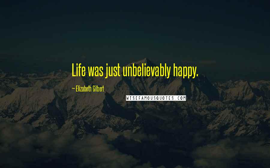Elizabeth Gilbert Quotes: Life was just unbelievably happy.