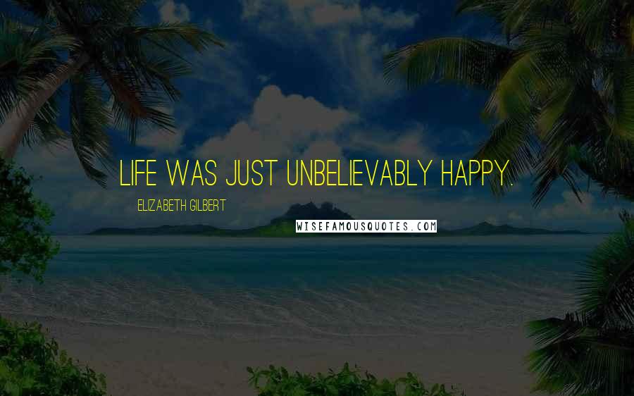 Elizabeth Gilbert Quotes: Life was just unbelievably happy.