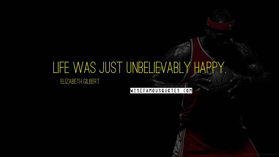 Elizabeth Gilbert Quotes: Life was just unbelievably happy.